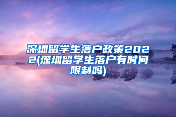 深圳留学生落户政策2022(深圳留学生落户有时间限制吗)