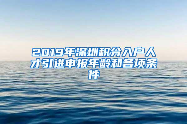 2019年深圳积分入户人才引进申报年龄和各项条件