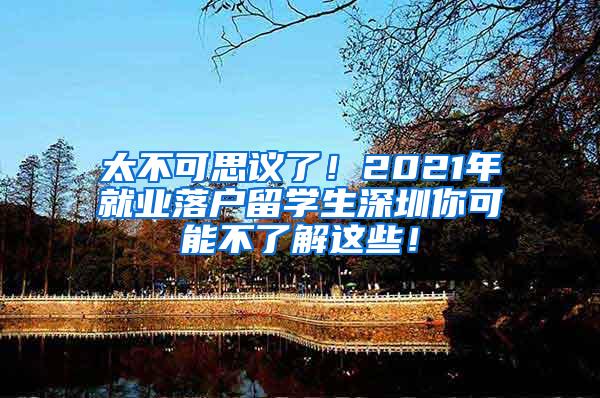 太不可思议了！2021年就业落户留学生深圳你可能不了解这些！