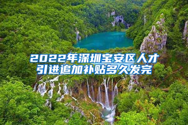 2022年深圳宝安区人才引进追加补贴多久发完