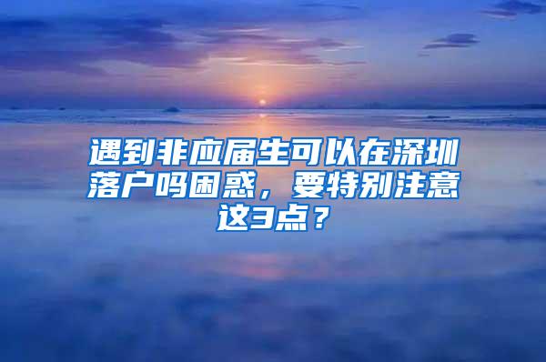 遇到非应届生可以在深圳落户吗困惑，要特别注意这3点？