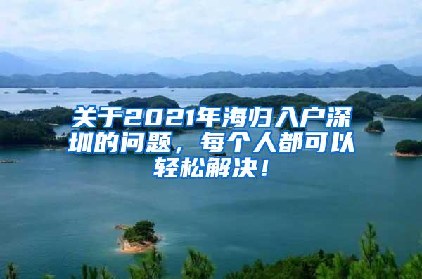 关于2021年海归入户深圳的问题，每个人都可以轻松解决！