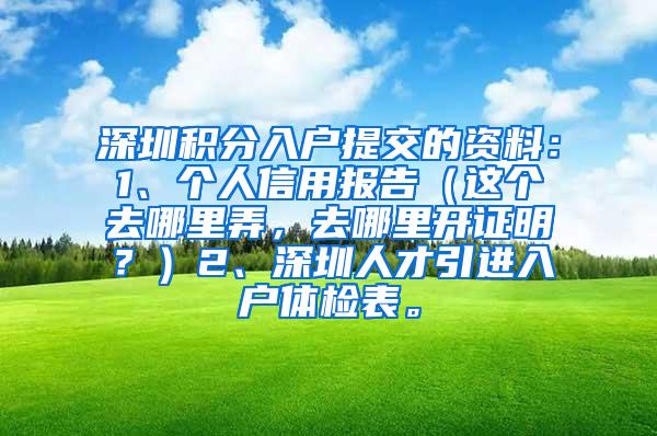 深圳积分入户提交的资料：1、个人信用报告（这个去哪里弄，去哪里开证明？）2、深圳人才引进入户体检表。