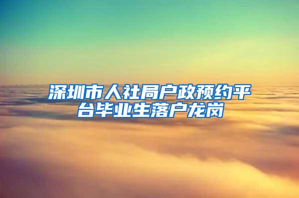 深圳市人社局户政预约平台毕业生落户龙岗