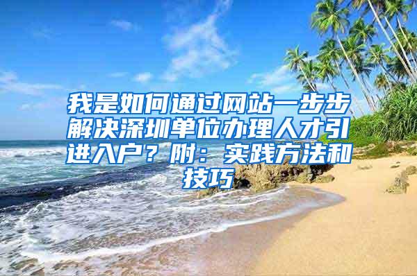 我是如何通过网站一步步解决深圳单位办理人才引进入户？附：实践方法和技巧