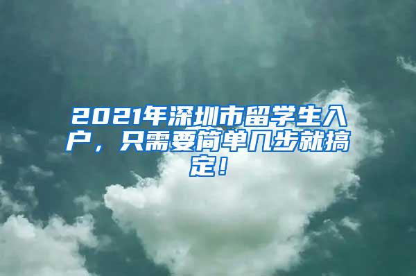 2021年深圳市留学生入户，只需要简单几步就搞定！