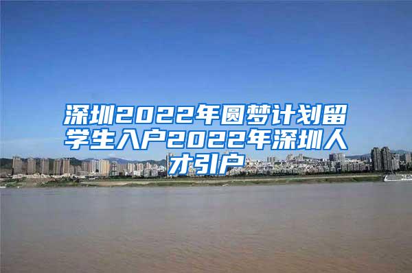 深圳2022年圆梦计划留学生入户2022年深圳人才引户