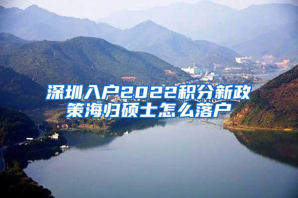 深圳入户2022积分新政策海归硕士怎么落户