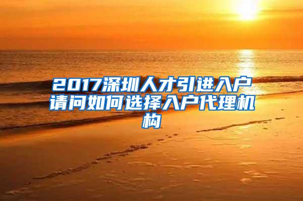 2017深圳人才引进入户请问如何选择入户代理机构