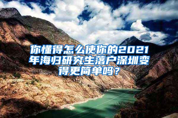 你懂得怎么使你的2021年海归研究生落户深圳变得更简单吗？