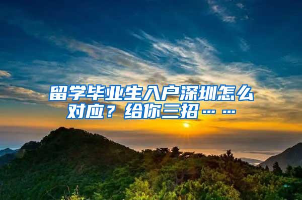 留学毕业生入户深圳怎么对应？给你三招……