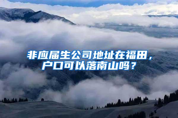 非应届生公司地址在福田，户口可以落南山吗？