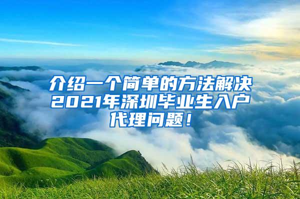 介绍一个简单的方法解决2021年深圳毕业生入户代理问题！