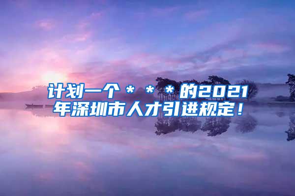 计划一个＊＊＊的2021年深圳市人才引进规定！