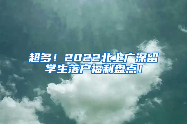 超多！2022北上广深留学生落户福利盘点！