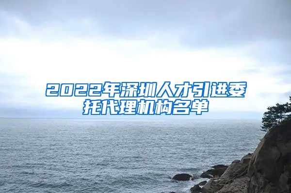 2022年深圳人才引进委托代理机构名单