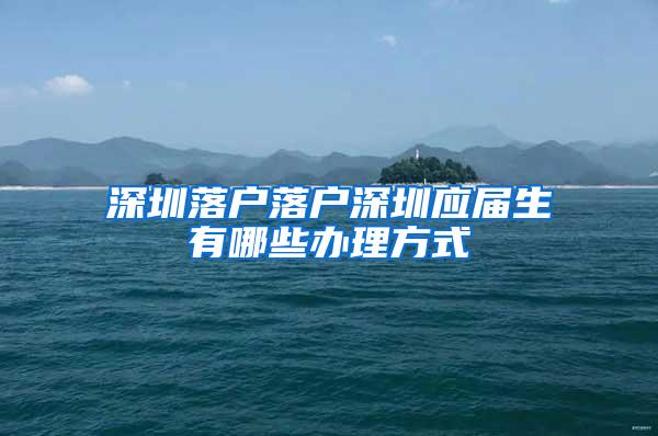 深圳落户落户深圳应届生有哪些办理方式