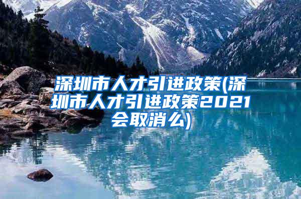 深圳市人才引进政策(深圳市人才引进政策2021会取消么)