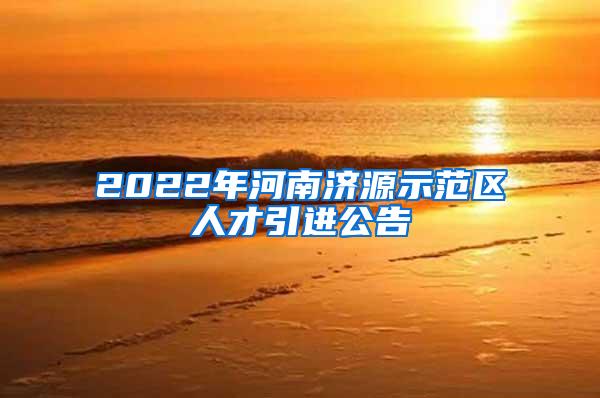 2022年河南济源示范区人才引进公告