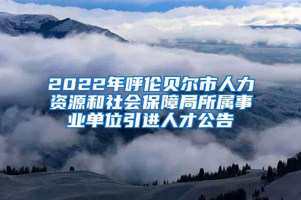 2022年呼伦贝尔市人力资源和社会保障局所属事业单位引进人才公告