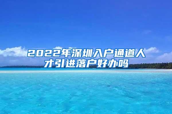 2022年深圳入户通道人才引进落户好办吗