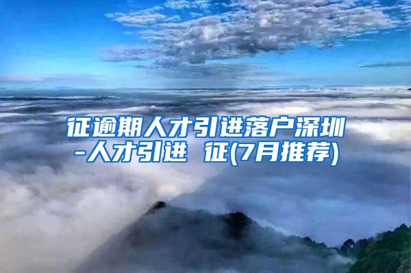 征逾期人才引进落户深圳-人才引进 征(7月推荐)