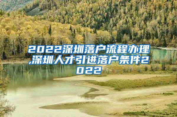 2022深圳落户流程办理,深圳人才引进落户条件2022