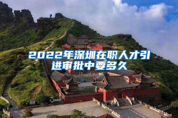 2022年深圳在职人才引进审批中要多久