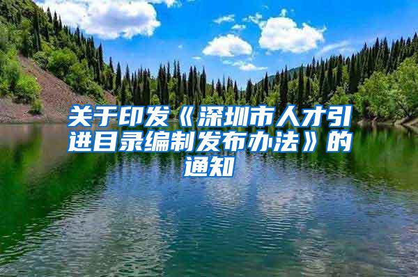 关于印发《深圳市人才引进目录编制发布办法》的通知