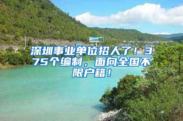 深圳事业单位招人了！375个编制，面向全国不限户籍！