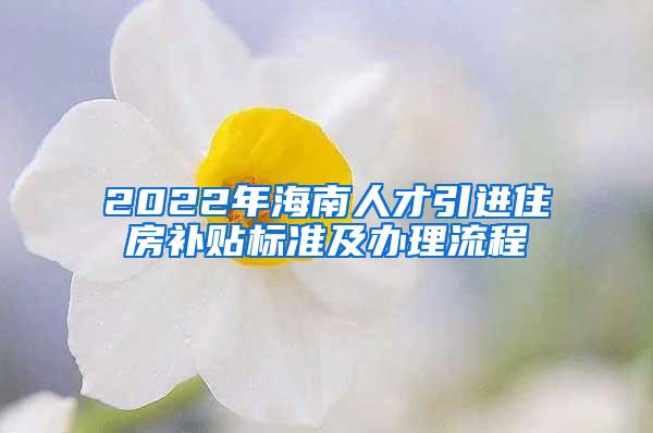 2022年海南人才引进住房补贴标准及办理流程