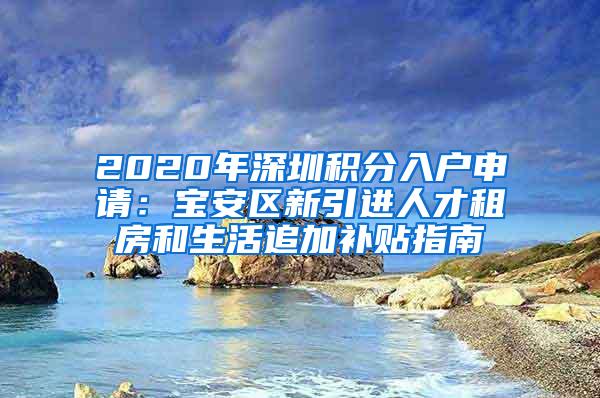 2020年深圳积分入户申请：宝安区新引进人才租房和生活追加补贴指南