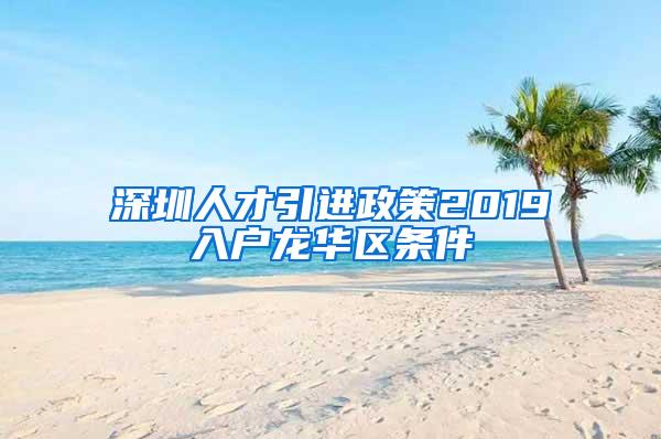 深圳人才引进政策2019入户龙华区条件