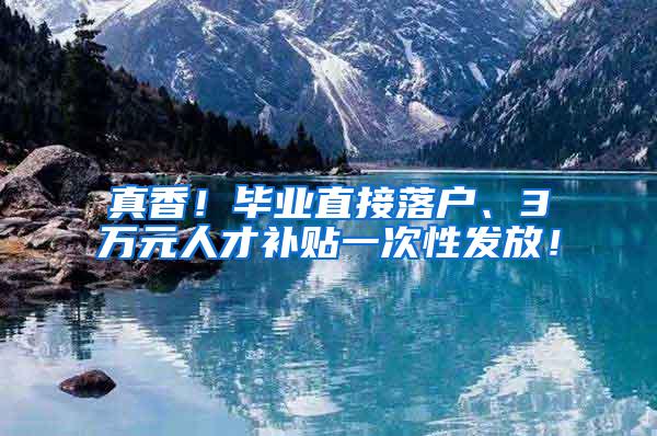 真香！毕业直接落户、3万元人才补贴一次性发放！