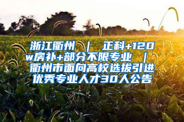 浙江衢州 ｜ 正科+120w房补+部分不限专业 ｜ 衢州市面向高校选拔引进优秀专业人才30人公告