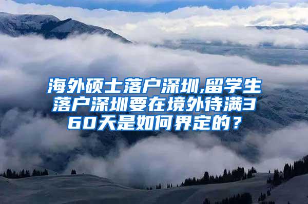 海外硕士落户深圳,留学生落户深圳要在境外待满360天是如何界定的？