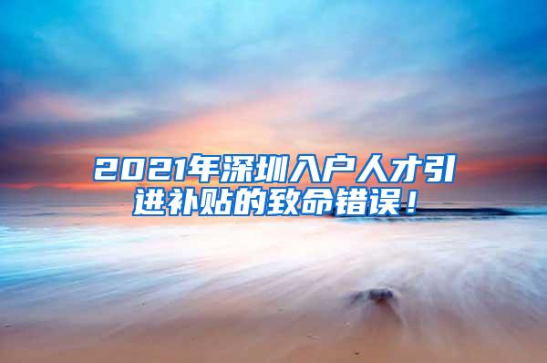 2021年深圳入户人才引进补贴的致命错误！