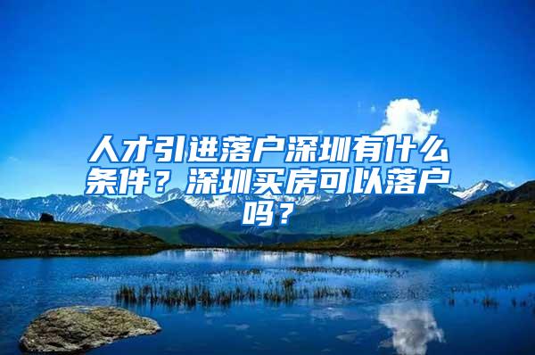 人才引进落户深圳有什么条件？深圳买房可以落户吗？