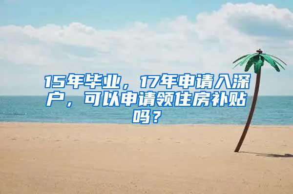 15年毕业，17年申请入深户，可以申请领住房补贴吗？