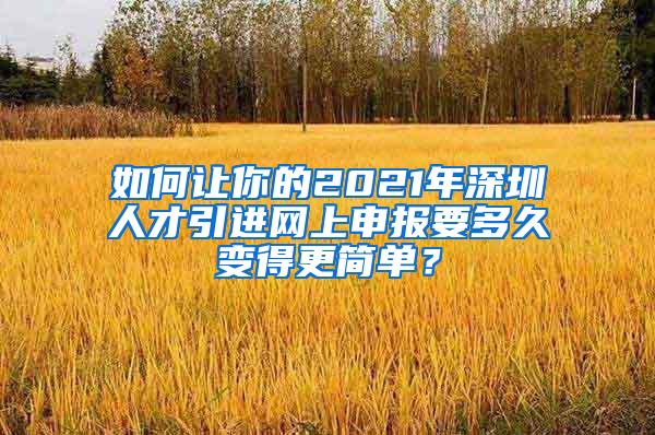 如何让你的2021年深圳人才引进网上申报要多久变得更简单？