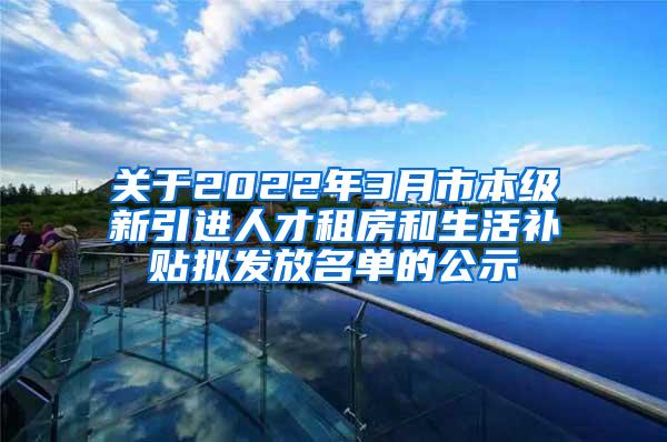 关于2022年3月市本级新引进人才租房和生活补贴拟发放名单的公示