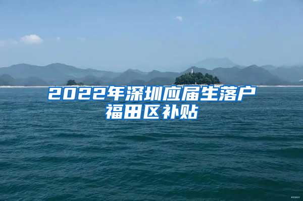 2022年深圳应届生落户福田区补贴