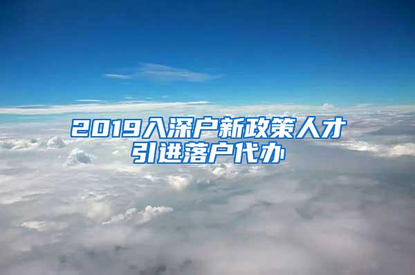 2019入深户新政策人才引进落户代办