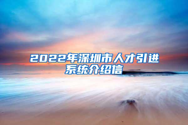 2022年深圳市人才引进系统介绍信