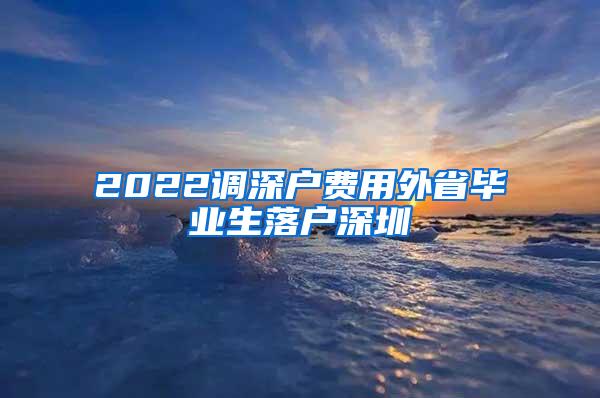 2022调深户费用外省毕业生落户深圳