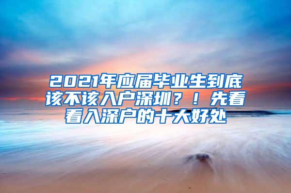 2021年应届毕业生到底该不该入户深圳？！先看看入深户的十大好处