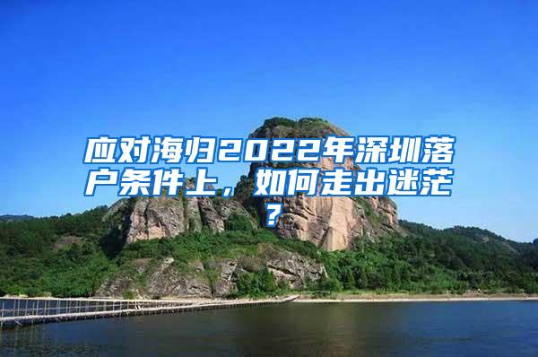 应对海归2022年深圳落户条件上，如何走出迷茫？