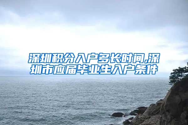 深圳积分入户多长时间,深圳市应届毕业生入户条件