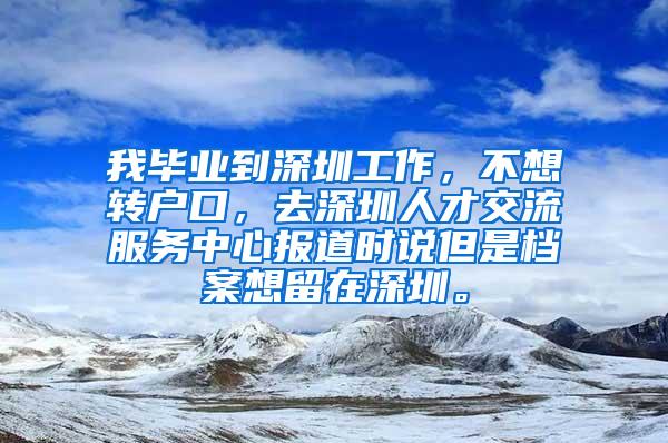 我毕业到深圳工作，不想转户口，去深圳人才交流服务中心报道时说但是档案想留在深圳。