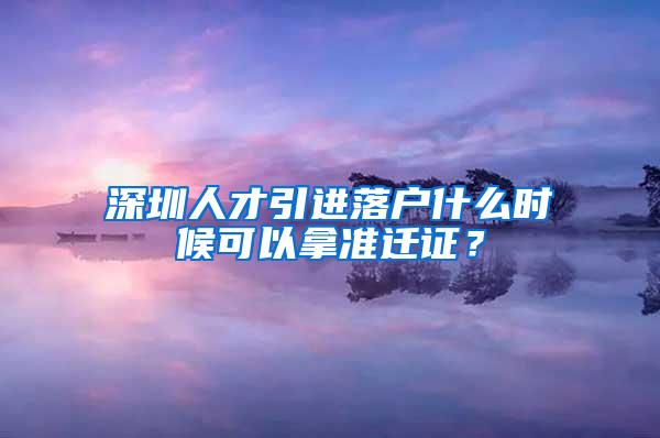 深圳人才引进落户什么时候可以拿准迁证？